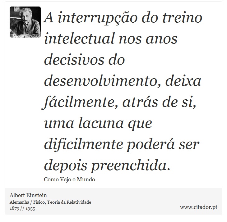 A interrupção do treino intelectual nos anos decisivos do desenvolvimento, deixa fácilmente, atrás de si, uma lacuna que dificilmente poderá ser depois preenchida. - Albert Einstein - Frases