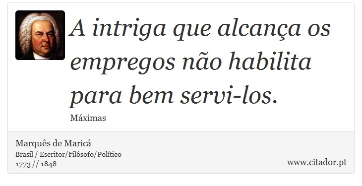 A intriga que alcança os empregos não habilita para bem servi-los. - Marquês de Maricá - Frases