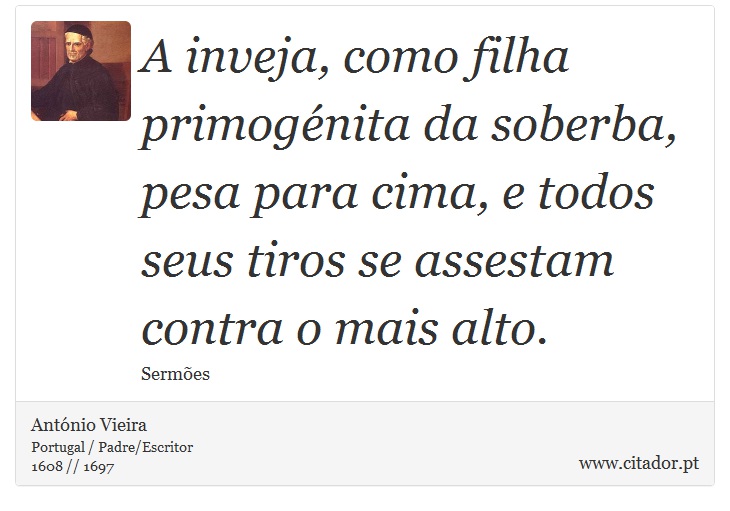 A inveja, como filha primogénita da soberba, pesa para cima, e todos seus tiros se assestam contra o mais alto. - António Vieira - Frases