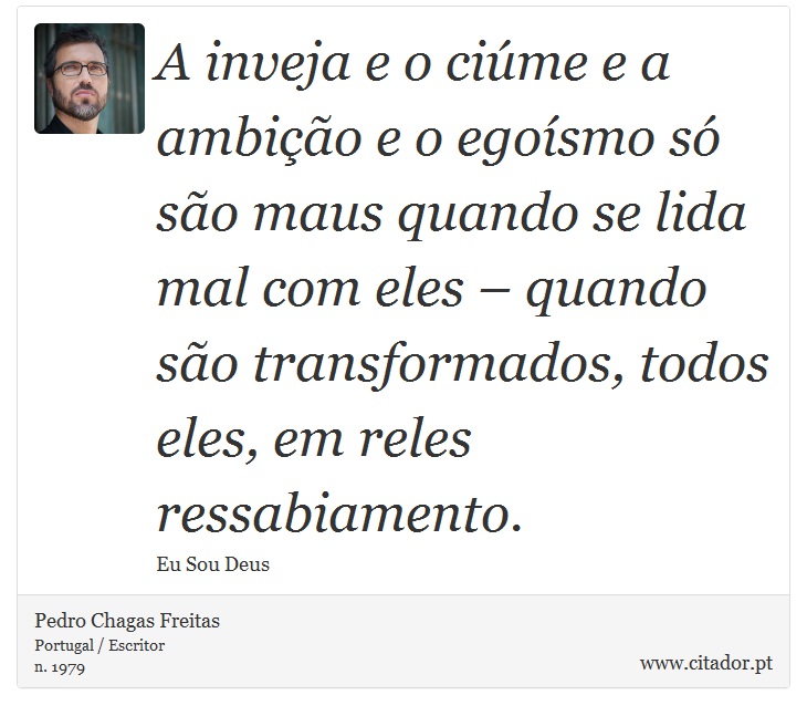 A inveja e o ciúme e a ambição e o egoísmo só são maus quando se lida mal com eles – quando são transformados, todos eles, em reles ressabiamento. - Pedro Chagas Freitas - Frases