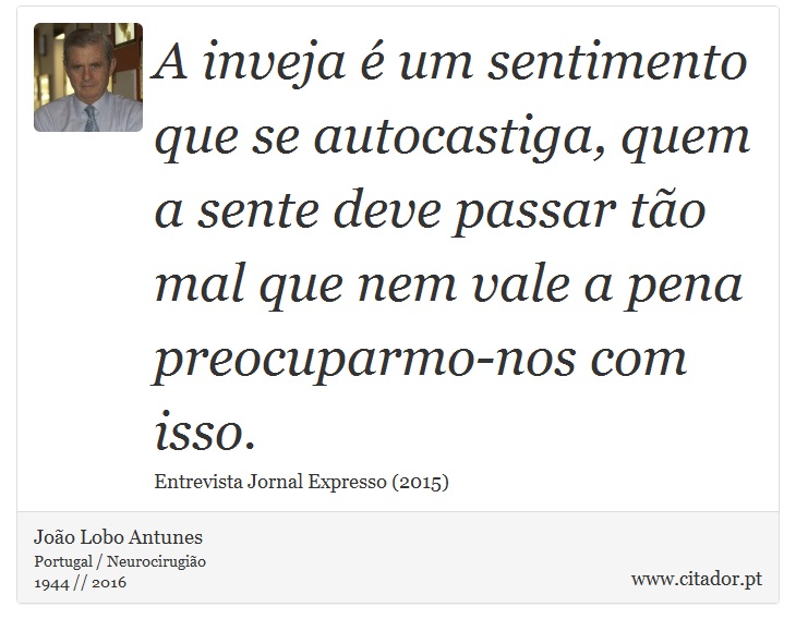 A inveja é um sentimento que se autocastiga, quem a sente deve passar tão mal que nem vale a pena preocuparmo-nos com isso. - João Lobo Antunes - Frases