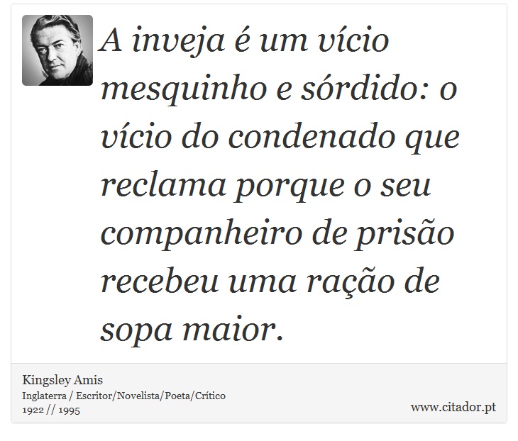 A inveja é um vício mesquinho e sórdido: o vício do condenado que reclama porque o seu companheiro de prisão recebeu uma ração de sopa maior. - Kingsley Amis - Frases
