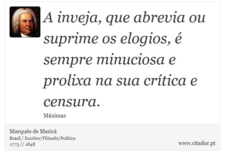 A inveja, que abrevia ou suprime os elogios, é sempre minuciosa e prolixa na sua crítica e censura. - Marquês de Maricá - Frases