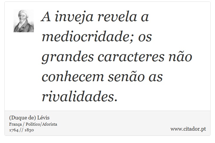 A inveja revela a mediocridade; os grandes caracteres não conhecem senão as rivalidades. - (Duque de) Lévis - Frases