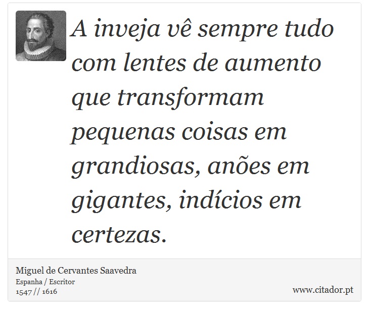 A inveja vê sempre tudo com lentes de aumento que transformam pequenas coisas em grandiosas, anões em gigantes, indícios em certezas. - Miguel de Cervantes Saavedra - Frases