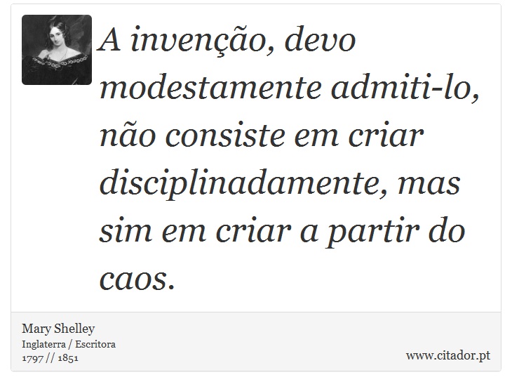 A invenção, devo modestamente admiti-lo, não consiste em criar disciplinadamente, mas sim em criar a partir do caos. - Mary Shelley - Frases