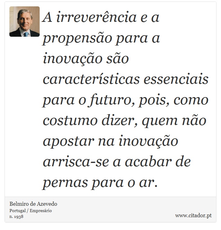 A irreverência e a propensão para a inovação são características essenciais para o futuro, pois, como costumo dizer, quem não apostar na inovação arrisca-se a acabar de pernas para o ar. - Belmiro de Azevedo - Frases