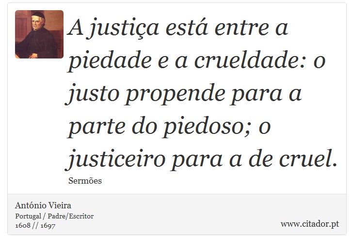A justiça está entre a piedade e a crueldade: o justo propende para a parte do piedoso; o justiceiro para a de cruel. - António Vieira - Frases