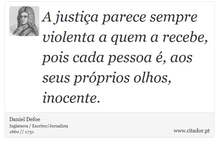 A justiça parece sempre violenta a quem a recebe, pois cada pessoa é, aos seus próprios olhos, inocente. - Daniel Defoe - Frases