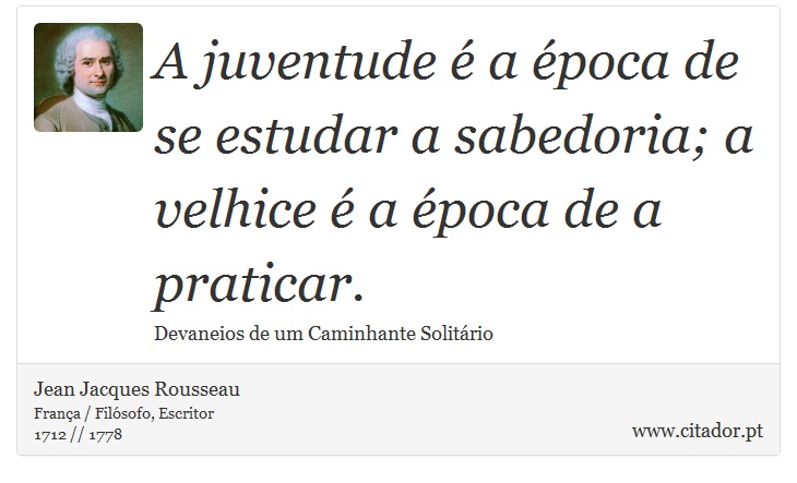 A juventude é a época de se estudar a sabedoria; a velhice é a época de a praticar. - Jean Jacques Rousseau - Frases