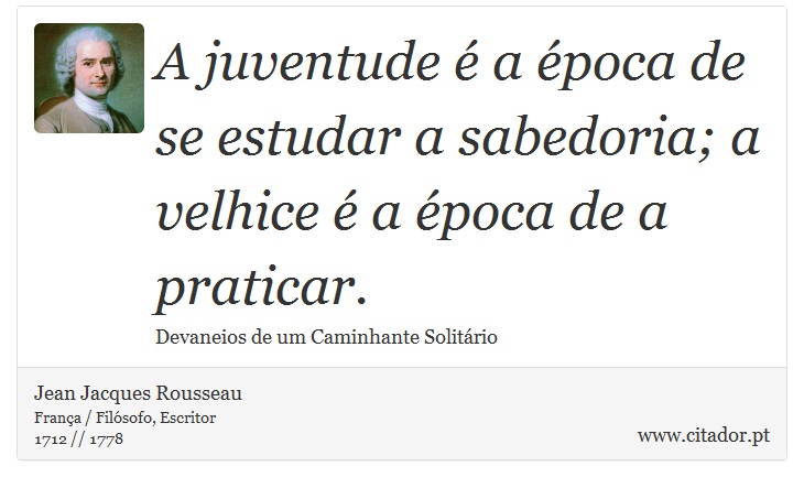 A juventude  a poca de se estudar a sabedoria; a velhice  a poca de a praticar. - Jean Jacques Rousseau - Frases