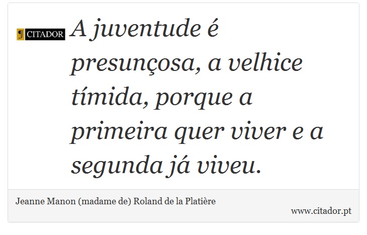 A juventude é presunçosa, a velhice tímida, porque a primeira quer viver e a segunda já viveu. - Jeanne Manon (madame de) Roland de la Platière - Frases
