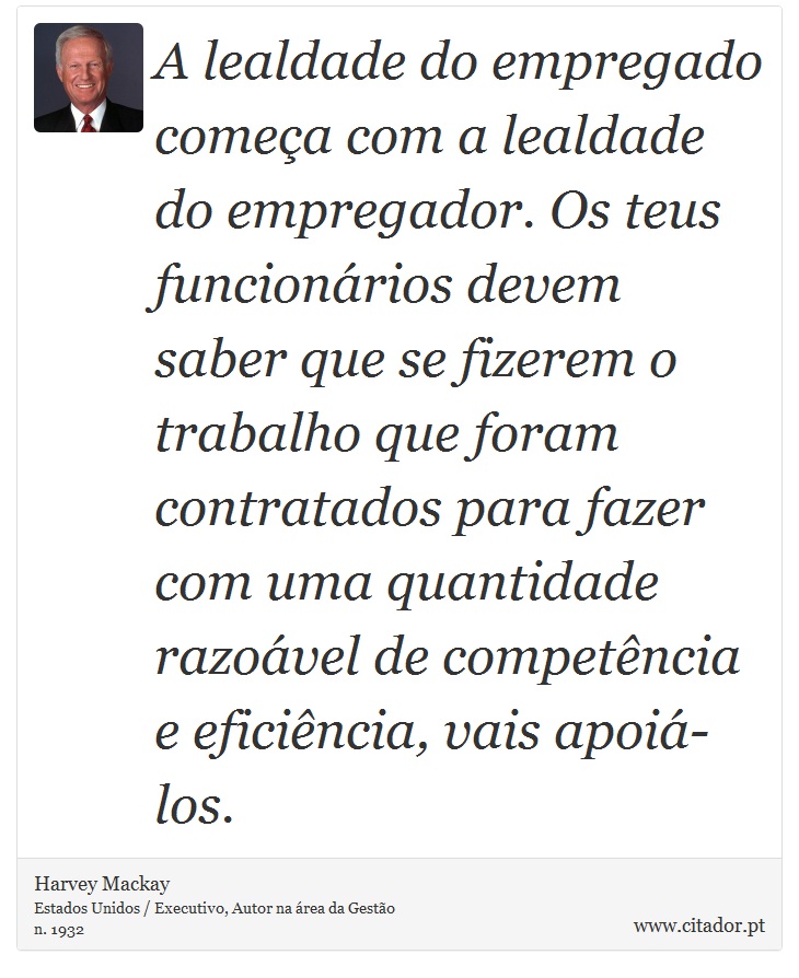 A lealdade do empregado começa com a lealdade do empregador. Os teus funcionários devem saber que se fizerem o trabalho que foram contratados para fazer com uma quantidade razoável de competência e eficiência, vais apoiá-los. - Harvey Mackay - Frases