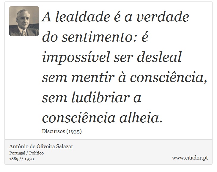 A lealdade é a verdade do sentimento: é impossível ser desleal sem mentir à consciência, sem ludibriar a consciência alheia. - António de Oliveira Salazar - Frases