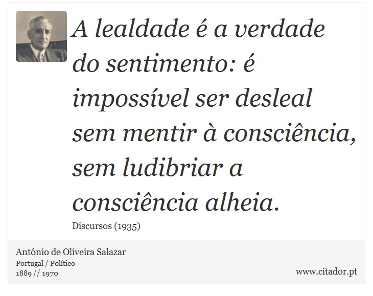 A lealdade  a verdade do sentimento:  impossvel ser desleal sem mentir  conscincia, sem ludibriar a conscincia alheia. - Antnio de Oliveira Salazar - Frases