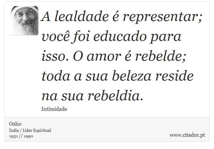 A lealdade é representar; você foi educado para isso. O amor é rebelde; toda a sua beleza reside na sua rebeldia. - Osho - Frases