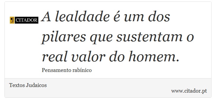 A lealdade é um dos pilares que sustentam o real valor do homem. - Textos Judaicos - Frases