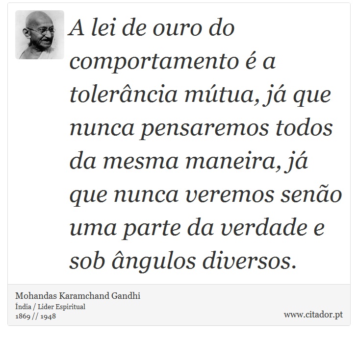 A lei de ouro do comportamento é a tolerância mútua, já que nunca pensaremos todos da mesma maneira, já que nunca veremos senão uma parte da verdade e sob ângulos diversos. - Mohandas Karamchand Gandhi - Frases