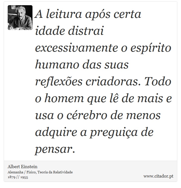 A leitura após certa idade distrai excessivamente o espírito humano das suas reflexões criadoras. Todo o homem que lê de mais e usa o cérebro de menos adquire a preguiça de pensar. - Albert Einstein - Frases