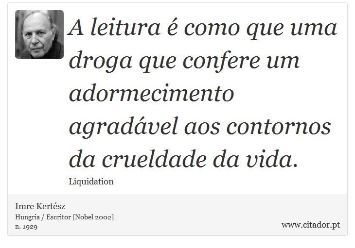 A leitura é como que uma droga que confere um adormecimento agradável aos contornos da crueldade da vida. - Imre Kertész - Frases