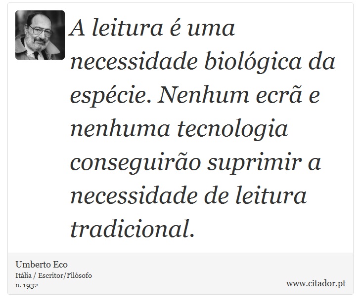 A leitura é uma necessidade biológica da espécie. Nenhum ecrã e nenhuma tecnologia conseguirão suprimir a necessidade de leitura tradicional. - Umberto Eco - Frases