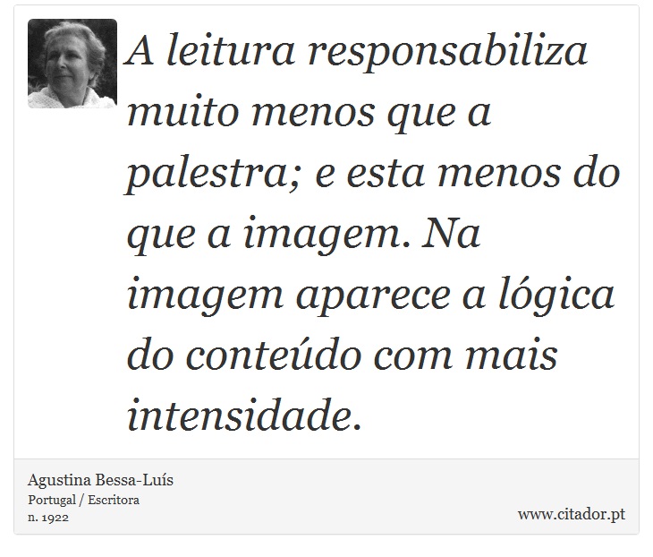 A leitura responsabiliza muito menos que a palestra; e esta menos do que a imagem. Na imagem aparece a lógica do conteúdo com mais intensidade. - Agustina Bessa-Luís - Frases