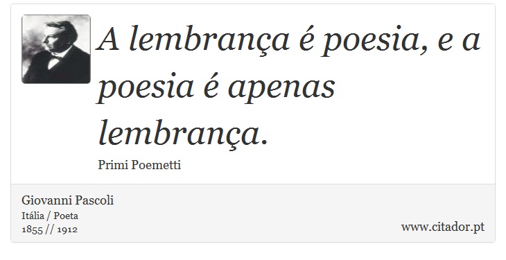 A lembrança é poesia, e a poesia é apenas lembrança. - Giovanni Pascoli - Frases