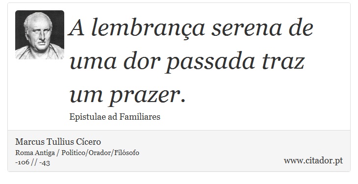 A lembrança serena de uma dor passada traz um prazer. - Marcus Tullius Cícero - Frases