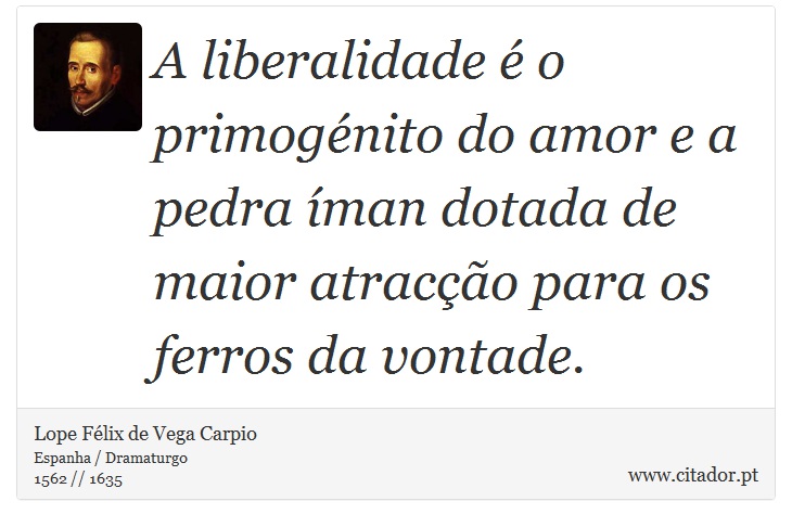 A liberalidade é o primogénito do amor e a pedra íman dotada de maior atracção para os ferros da vontade. - Lope Félix de Vega Carpio - Frases