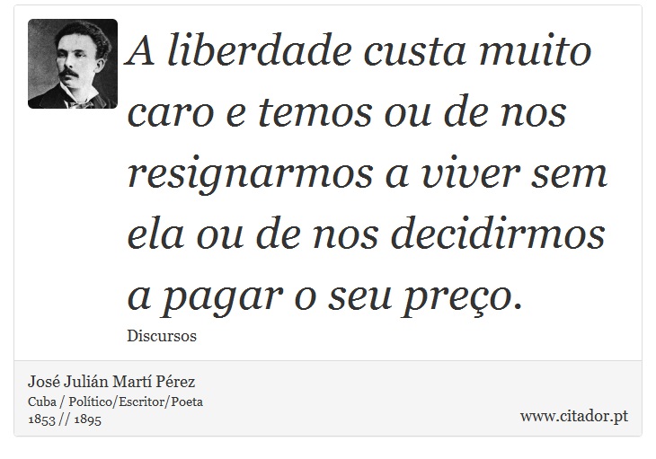 A liberdade custa muito caro e temos ou de nos resignarmos a viver sem ela ou de nos decidirmos a pagar o seu preço. - José Julián Martí Pérez - Frases