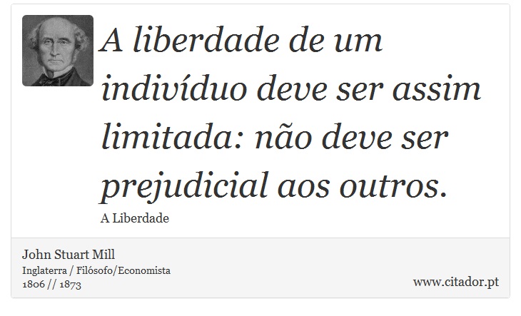 A liberdade de um indivíduo deve ser assim limitada: não deve ser prejudicial aos outros. - John Stuart Mill - Frases
