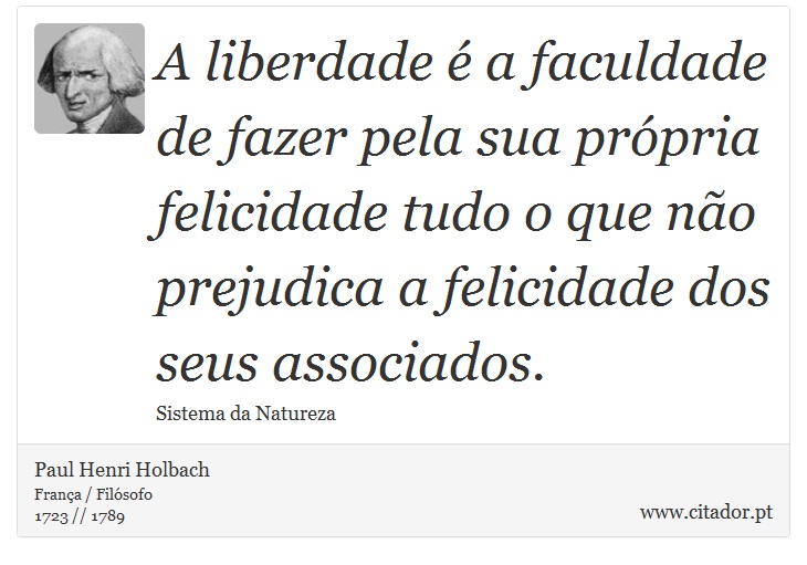 A liberdade é a faculdade de fazer pela sua própria felicidade tudo o que não prejudica a felicidade dos seus associados. - Paul Henri Holbach - Frases
