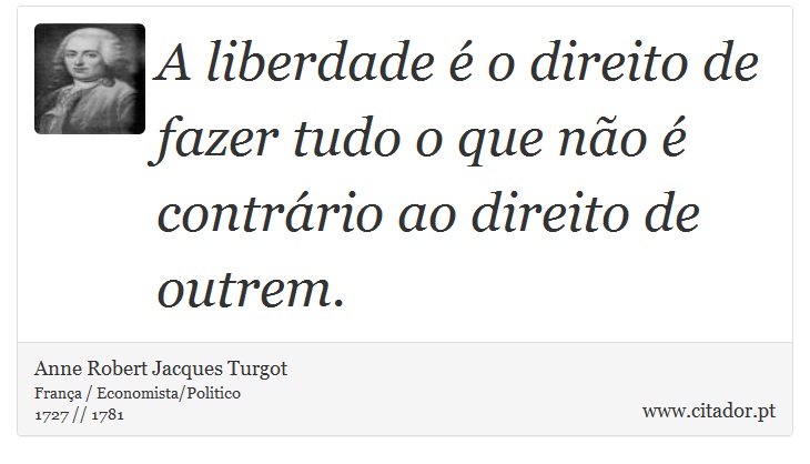A liberdade é o direito de fazer tudo o que não é contrário ao direito de outrem. - Anne Robert Jacques Turgot - Frases