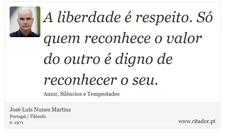 A liberdade é respeito. Só quem reconhece o valor do outro é digno de reconhecer o seu. - José Luís Nunes Martins - Frases