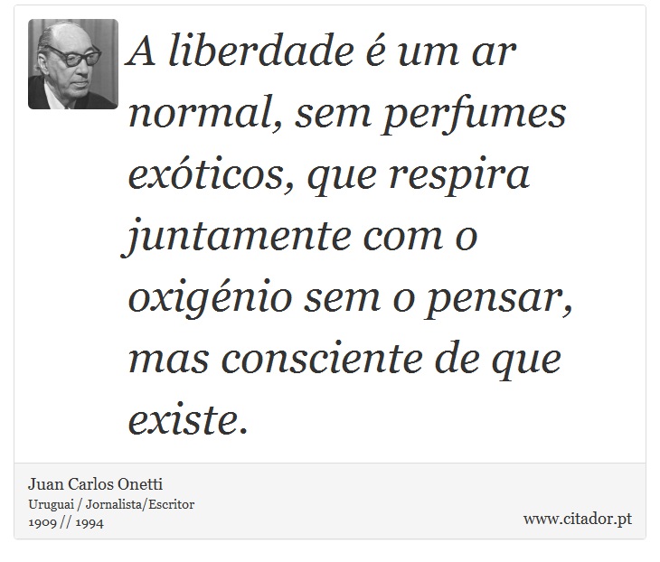 A liberdade é um ar normal, sem perfumes exóticos, que respira juntamente com o oxigénio sem o pensar, mas consciente de que existe. - Juan Carlos Onetti - Frases