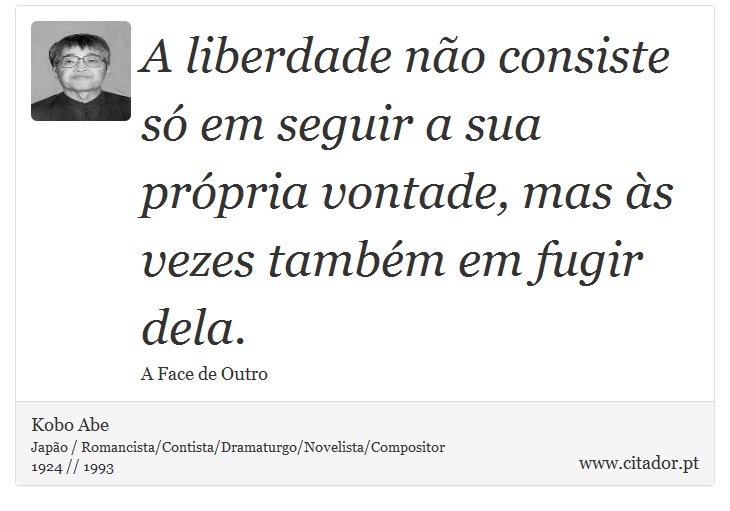 A liberdade não consiste só em seguir a sua própria vontade, mas às vezes também em fugir dela. - Kobo Abe - Frases