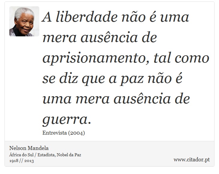 A liberdade não é uma mera ausência de aprisionamento, tal como se diz que a paz não é uma mera ausência de guerra. - Nelson Mandela - Frases