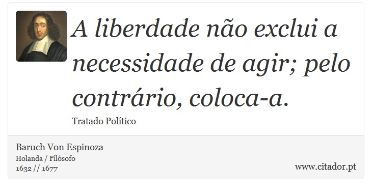 A liberdade não exclui a necessidade de agir; pelo contrário, coloca-a. - Baruch Von Espinoza - Frases
