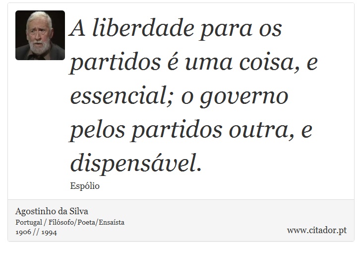 A liberdade para os partidos é uma coisa, e essencial; o governo pelos partidos outra, e dispensável. - Agostinho da Silva - Frases