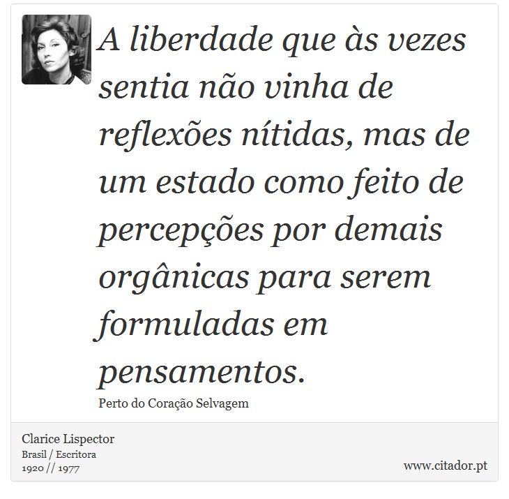 A liberdade que às vezes sentia não vinha de reflexões nítidas, mas de um estado como feito de percepções por demais orgânicas para serem formuladas em pensamentos. - Clarice Lispector - Frases