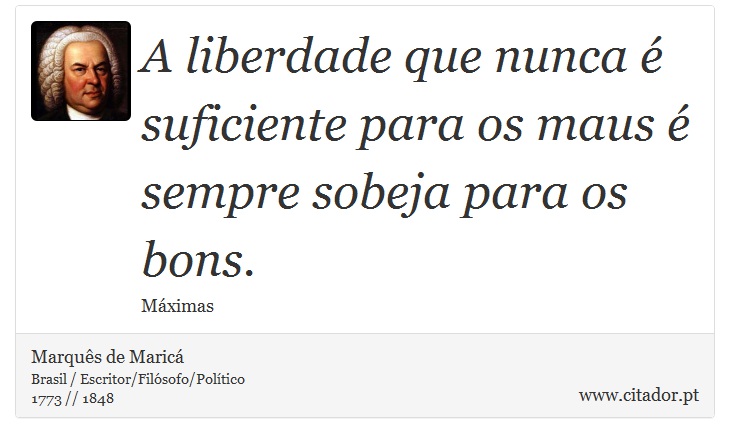 A liberdade que nunca é suficiente para os maus é sempre sobeja para os bons. - Marquês de Maricá - Frases
