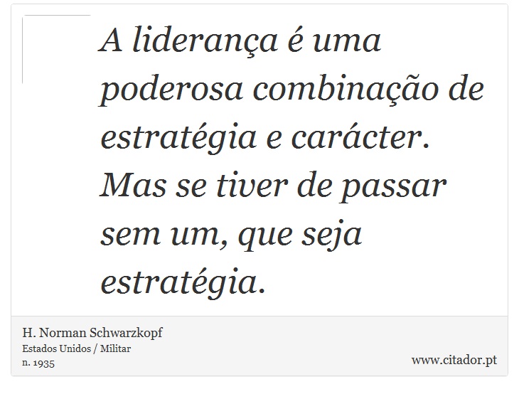 A liderança é uma poderosa combinação de estratégia e carácter. Mas se tiver de passar sem um, que seja estratégia. - H. Norman Schwarzkopf - Frases