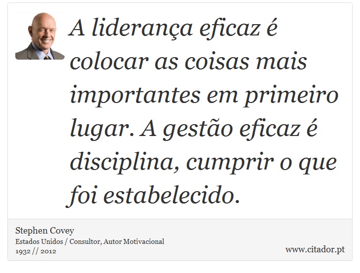 A liderança eficaz é colocar as coisas mais importantes em primeiro lugar. A gestão eficaz é disciplina, cumprir o que foi estabelecido. - Stephen Covey - Frases