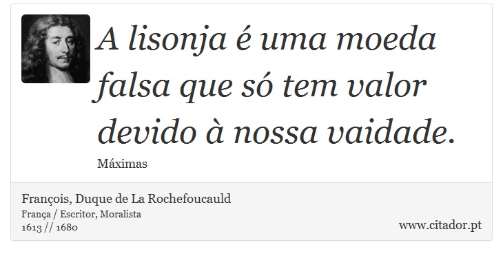 A lisonja é uma moeda falsa que só tem valor devido à nossa vaidade. - François, Duque de La Rochefoucauld - Frases