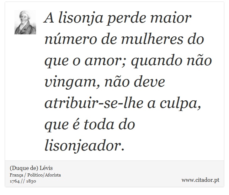 A lisonja perde maior número de mulheres do que o amor; quando não vingam, não deve atribuir-se-lhe a culpa, que é toda do lisonjeador. - (Duque de) Lévis - Frases