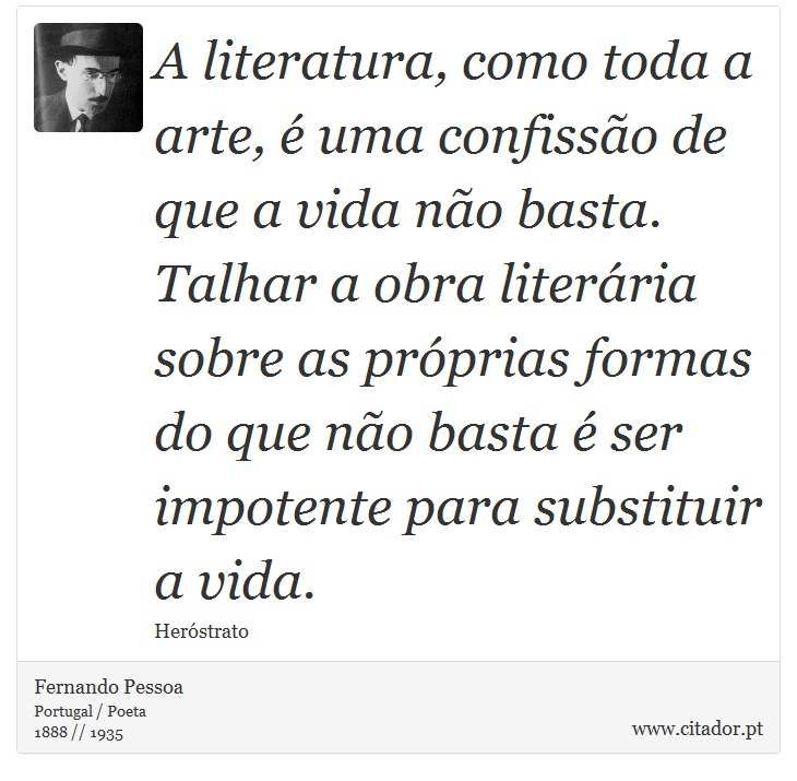 A literatura, como toda a arte, é uma confissão de que a vida não basta. Talhar a obra literária sobre as próprias formas do que não basta é ser impotente para substituir a vida. - Fernando Pessoa - Frases