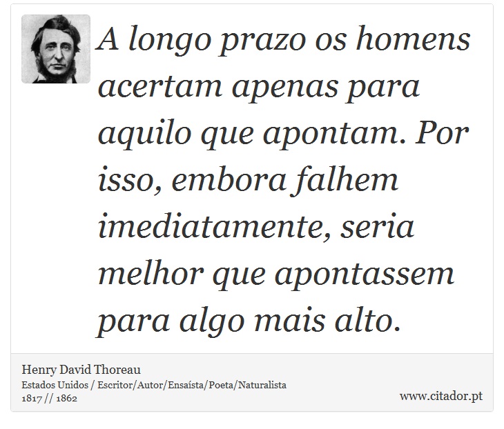 A longo prazo os homens acertam apenas para aquilo que apontam. Por isso, embora falhem imediatamente, seria melhor que apontassem para algo mais alto. - Henry David Thoreau - Frases