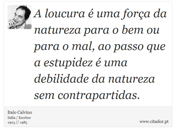 A loucura é uma força da natureza para o bem ou para o mal, ao passo que a estupidez é uma debilidade da natureza sem contrapartidas. - Italo Calvino - Frases