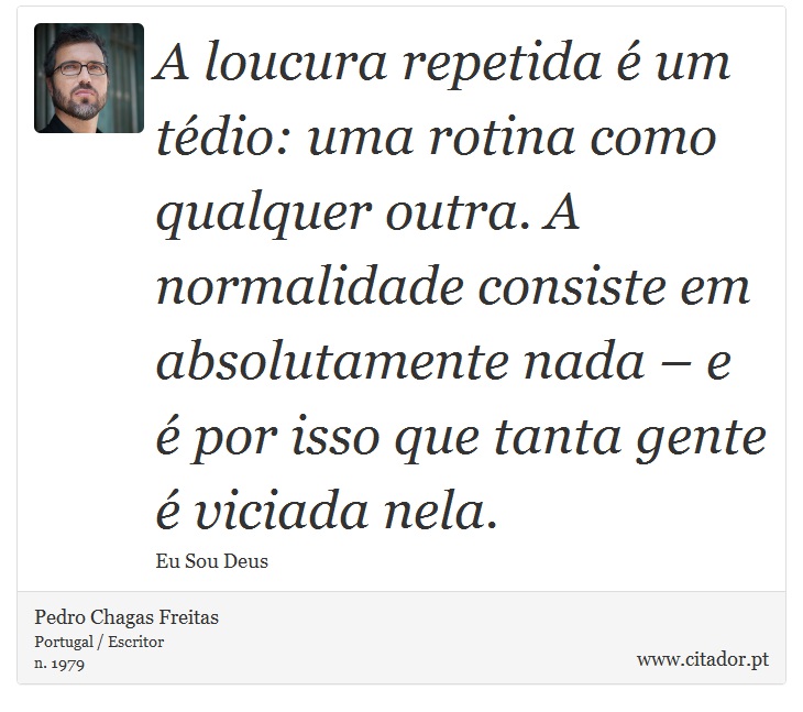 A loucura repetida é um tédio: uma rotina como qualquer outra. A normalidade consiste em absolutamente nada – e é por isso que tanta gente é viciada nela. - Pedro Chagas Freitas - Frases