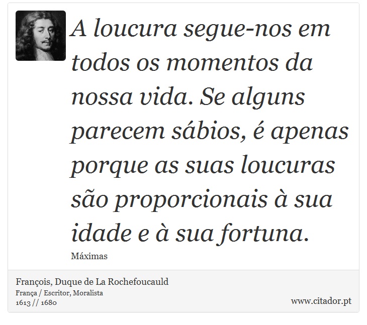 A loucura segue-nos em todos os momentos da nossa vida. Se alguns parecem sábios, é apenas porque as suas loucuras são proporcionais à sua idade e à sua fortuna. - François, Duque de La Rochefoucauld - Frases
